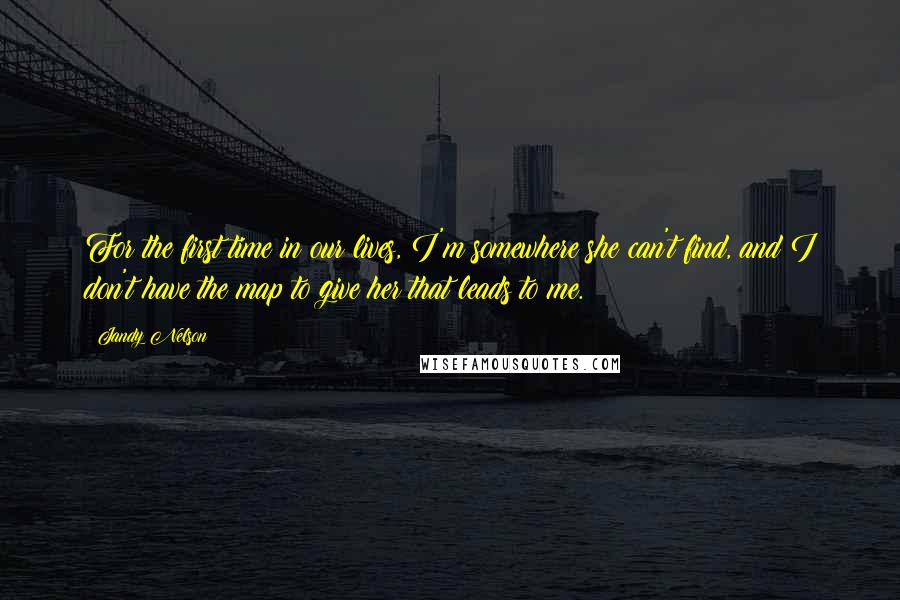 Jandy Nelson Quotes: For the first time in our lives, I'm somewhere she can't find, and I don't have the map to give her that leads to me.