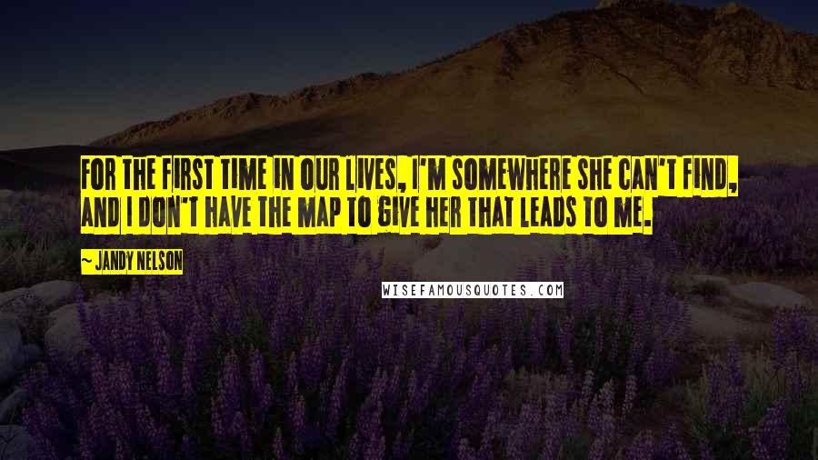 Jandy Nelson Quotes: For the first time in our lives, I'm somewhere she can't find, and I don't have the map to give her that leads to me.