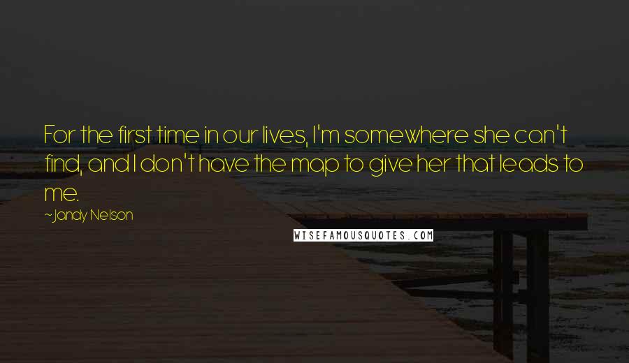 Jandy Nelson Quotes: For the first time in our lives, I'm somewhere she can't find, and I don't have the map to give her that leads to me.