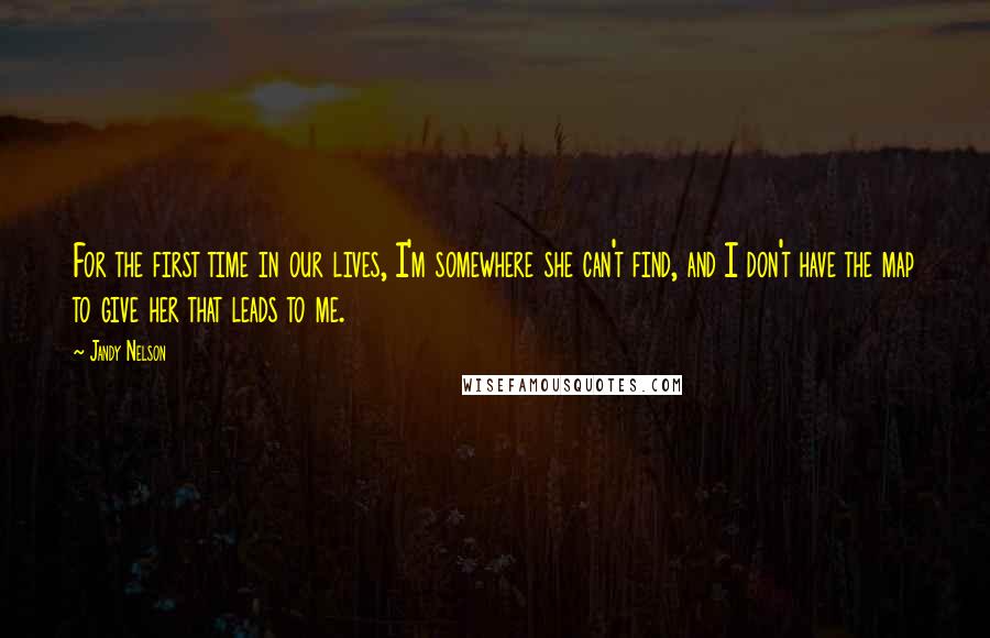 Jandy Nelson Quotes: For the first time in our lives, I'm somewhere she can't find, and I don't have the map to give her that leads to me.