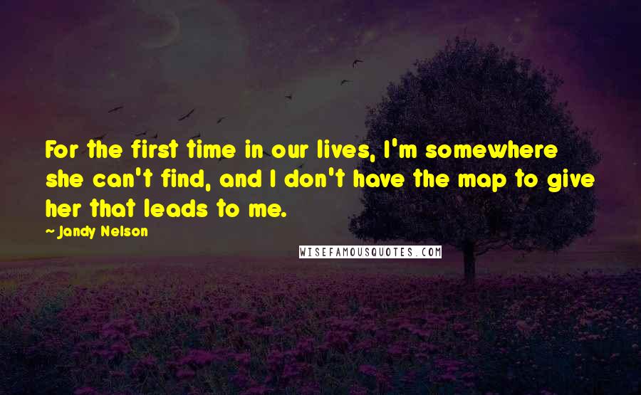 Jandy Nelson Quotes: For the first time in our lives, I'm somewhere she can't find, and I don't have the map to give her that leads to me.