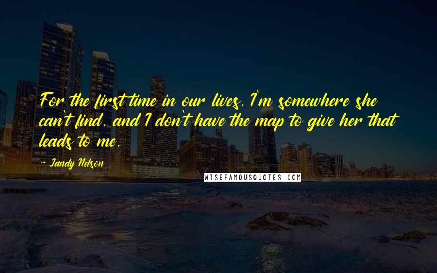 Jandy Nelson Quotes: For the first time in our lives, I'm somewhere she can't find, and I don't have the map to give her that leads to me.