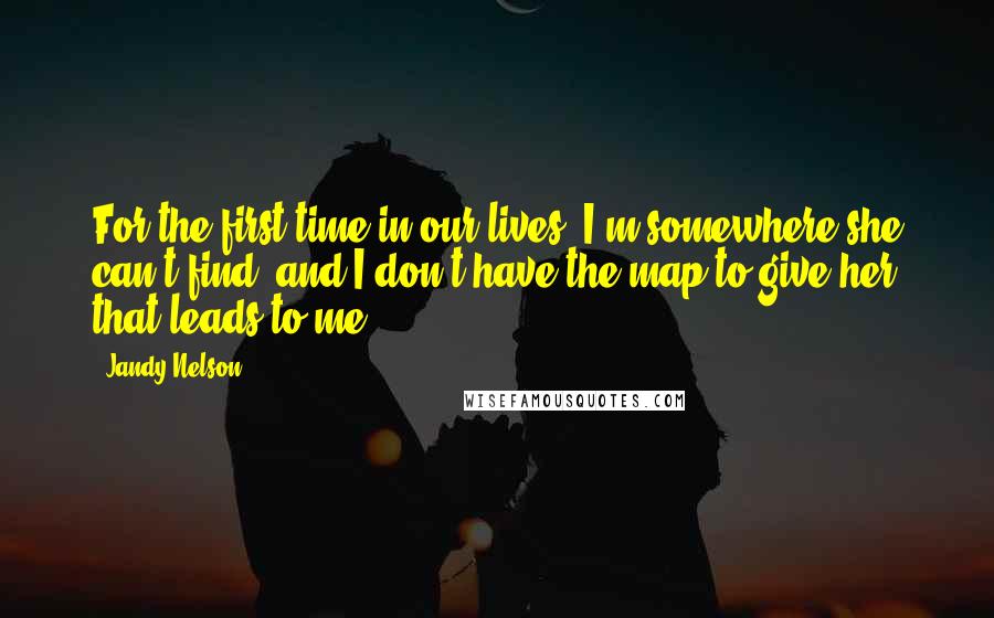 Jandy Nelson Quotes: For the first time in our lives, I'm somewhere she can't find, and I don't have the map to give her that leads to me.