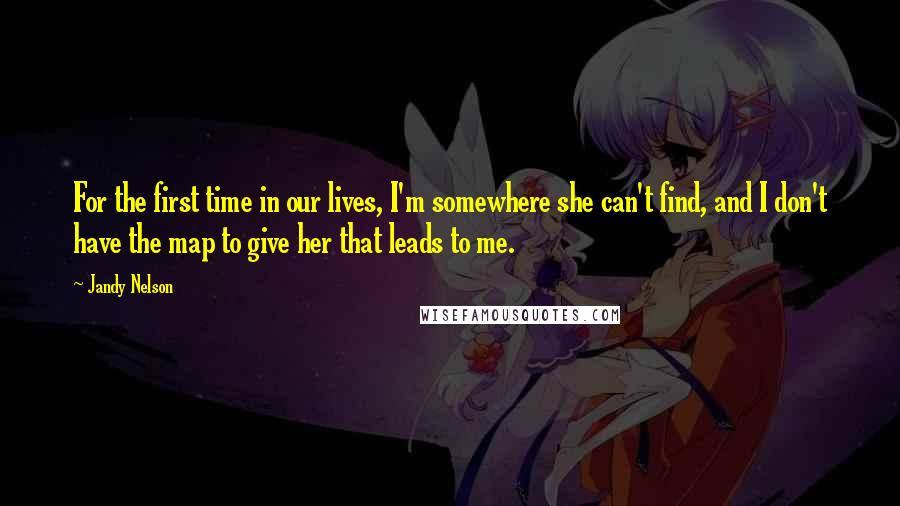 Jandy Nelson Quotes: For the first time in our lives, I'm somewhere she can't find, and I don't have the map to give her that leads to me.