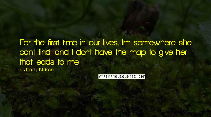 Jandy Nelson Quotes: For the first time in our lives, I'm somewhere she can't find, and I don't have the map to give her that leads to me.