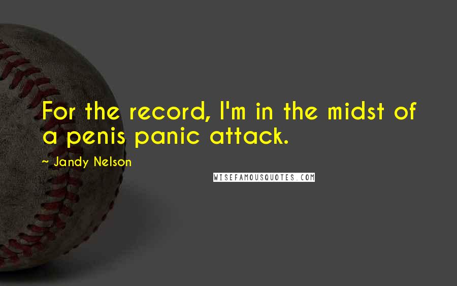 Jandy Nelson Quotes: For the record, I'm in the midst of a penis panic attack.