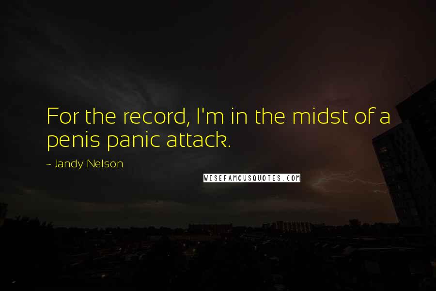 Jandy Nelson Quotes: For the record, I'm in the midst of a penis panic attack.