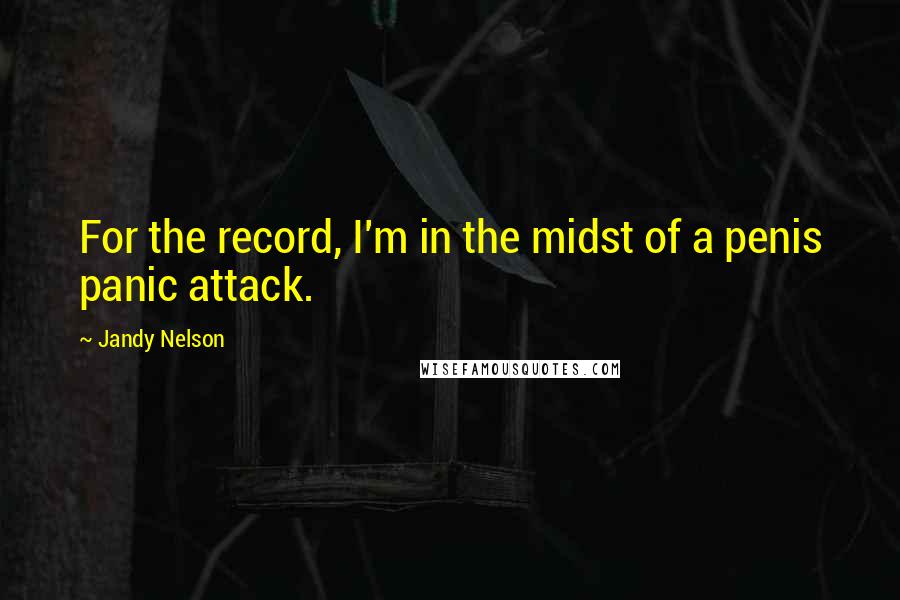 Jandy Nelson Quotes: For the record, I'm in the midst of a penis panic attack.