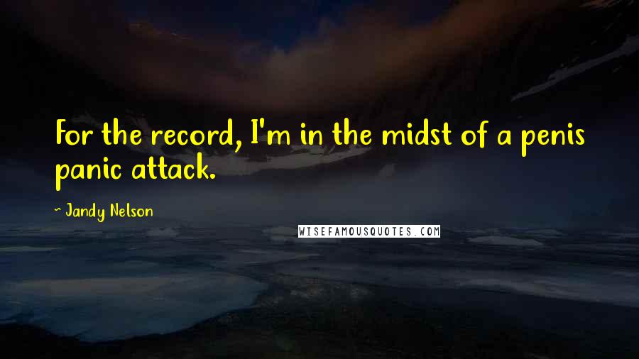 Jandy Nelson Quotes: For the record, I'm in the midst of a penis panic attack.