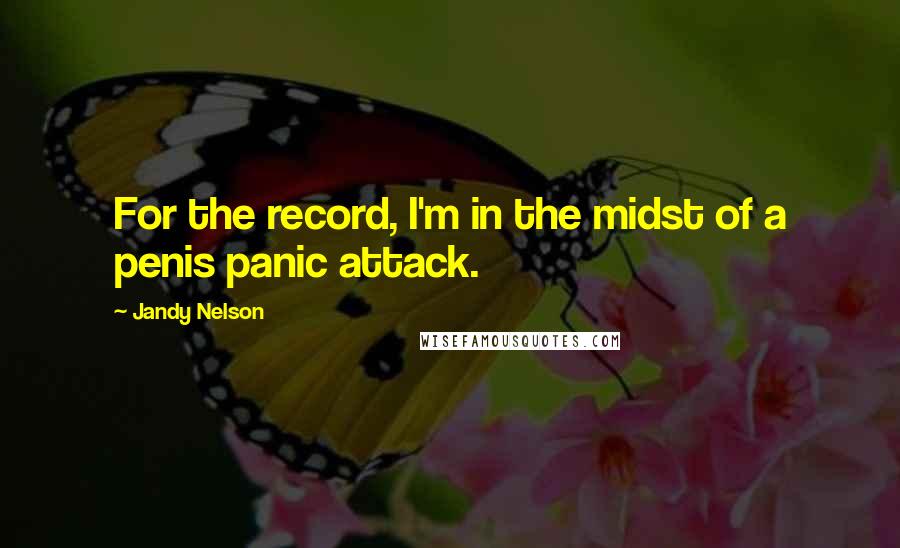 Jandy Nelson Quotes: For the record, I'm in the midst of a penis panic attack.