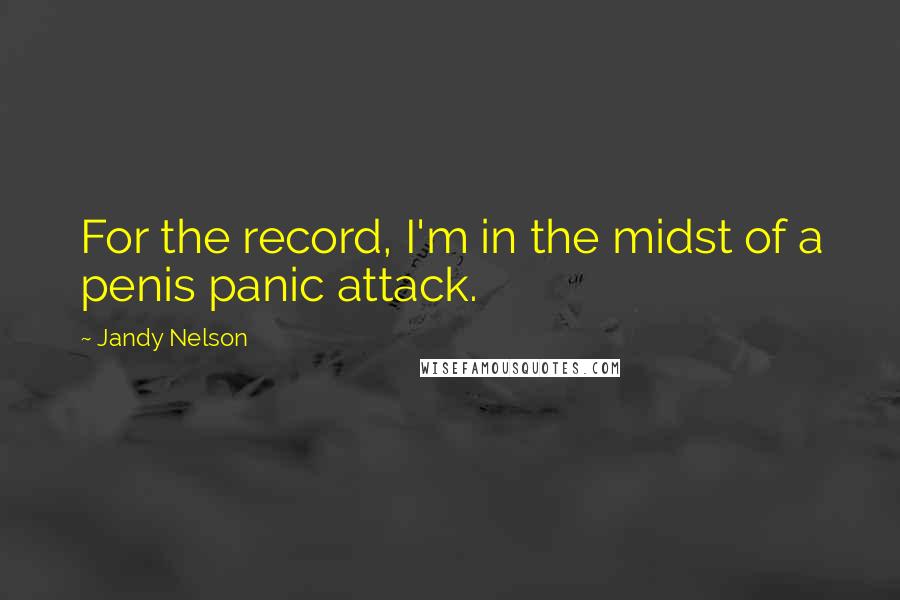 Jandy Nelson Quotes: For the record, I'm in the midst of a penis panic attack.