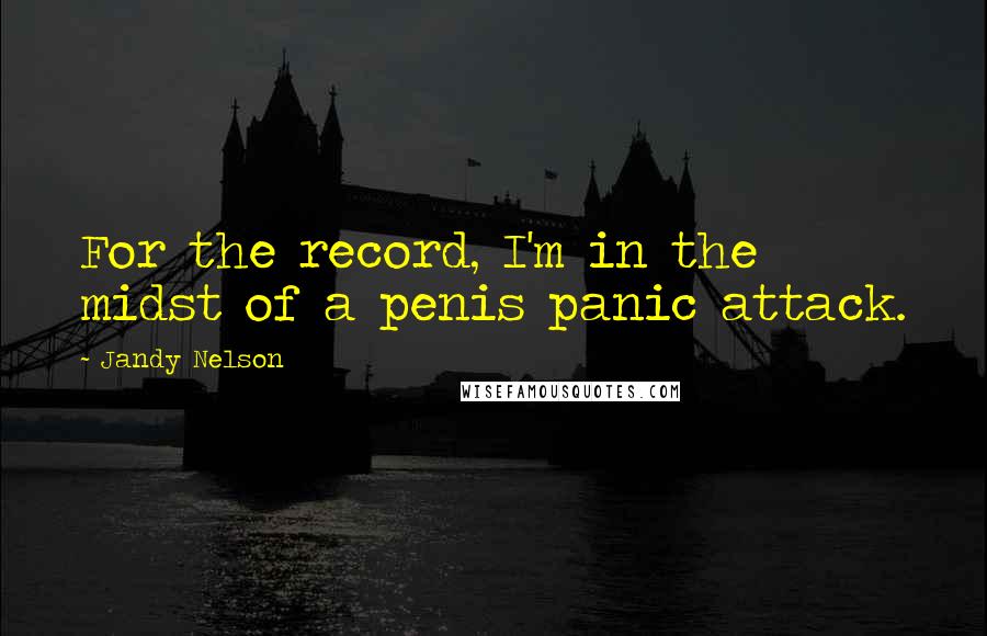 Jandy Nelson Quotes: For the record, I'm in the midst of a penis panic attack.