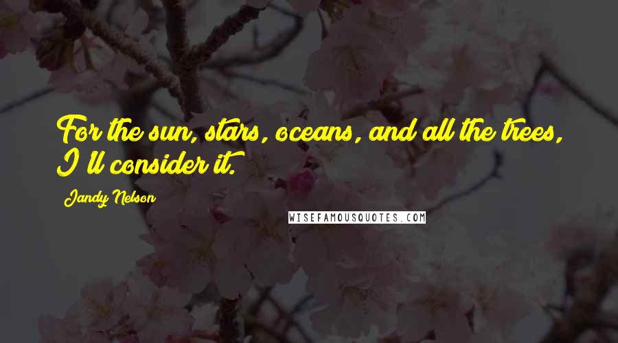 Jandy Nelson Quotes: For the sun, stars, oceans, and all the trees, I'll consider it.