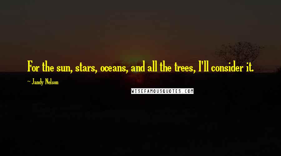 Jandy Nelson Quotes: For the sun, stars, oceans, and all the trees, I'll consider it.