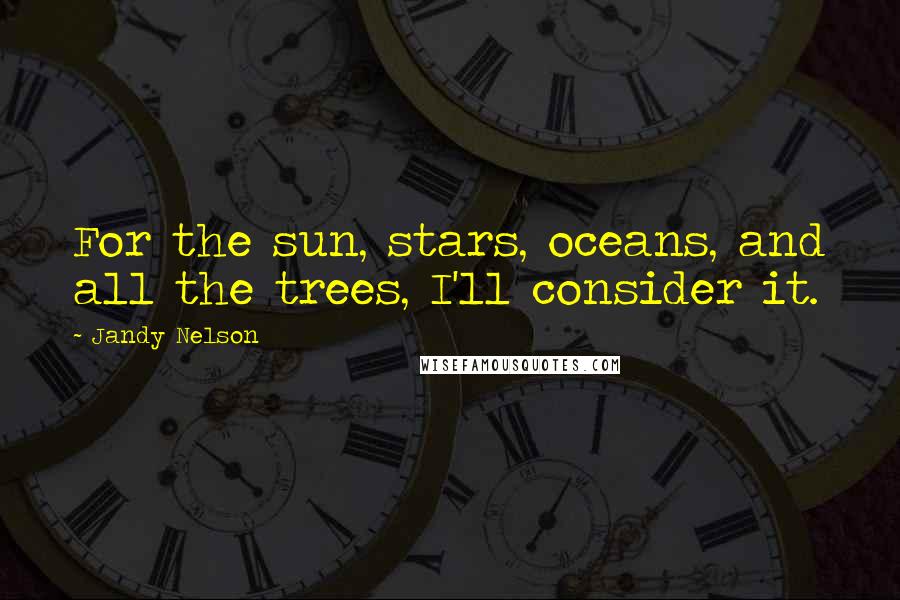 Jandy Nelson Quotes: For the sun, stars, oceans, and all the trees, I'll consider it.