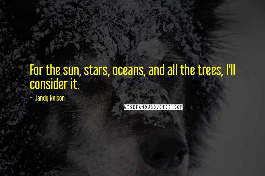 Jandy Nelson Quotes: For the sun, stars, oceans, and all the trees, I'll consider it.