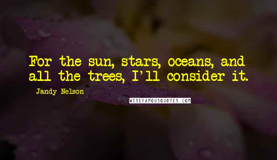 Jandy Nelson Quotes: For the sun, stars, oceans, and all the trees, I'll consider it.