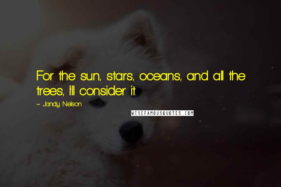 Jandy Nelson Quotes: For the sun, stars, oceans, and all the trees, I'll consider it.