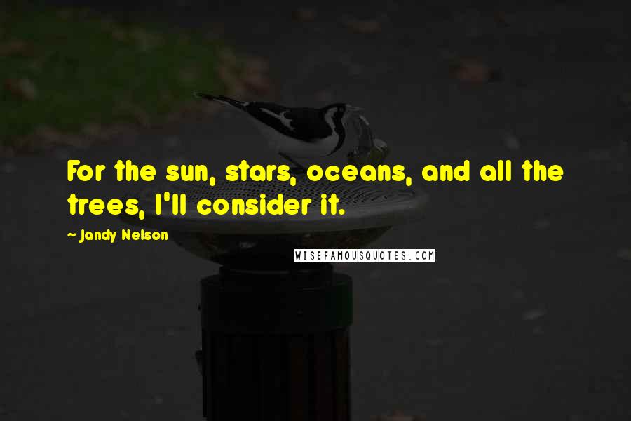 Jandy Nelson Quotes: For the sun, stars, oceans, and all the trees, I'll consider it.