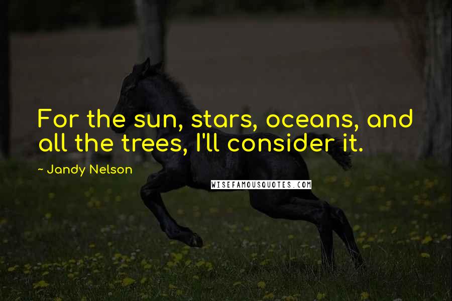 Jandy Nelson Quotes: For the sun, stars, oceans, and all the trees, I'll consider it.