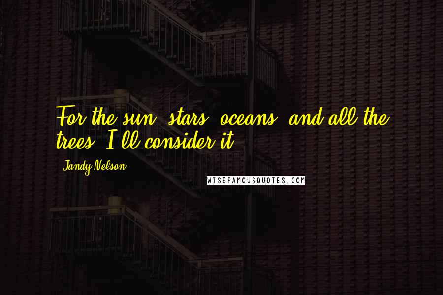 Jandy Nelson Quotes: For the sun, stars, oceans, and all the trees, I'll consider it.