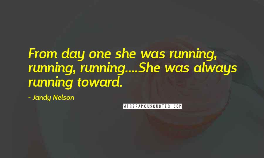 Jandy Nelson Quotes: From day one she was running, running, running....She was always running toward.