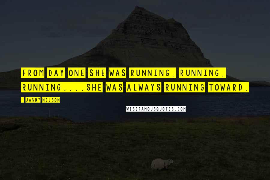 Jandy Nelson Quotes: From day one she was running, running, running....She was always running toward.