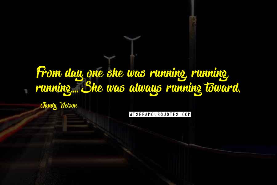 Jandy Nelson Quotes: From day one she was running, running, running....She was always running toward.