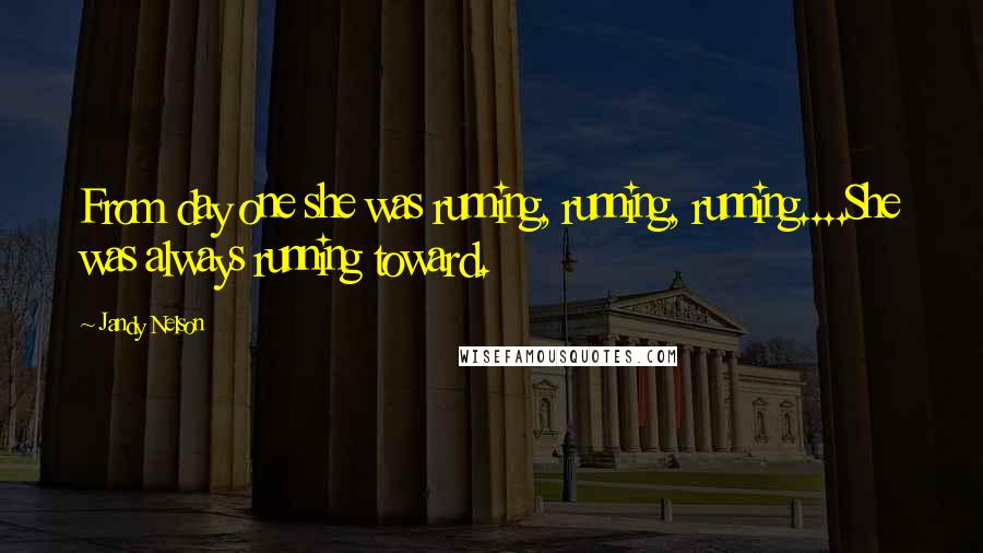 Jandy Nelson Quotes: From day one she was running, running, running....She was always running toward.