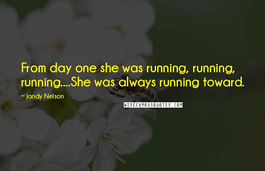 Jandy Nelson Quotes: From day one she was running, running, running....She was always running toward.