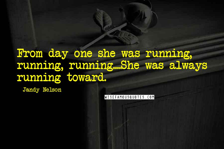 Jandy Nelson Quotes: From day one she was running, running, running....She was always running toward.