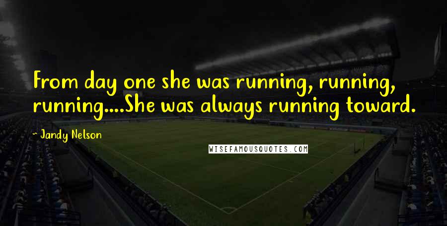 Jandy Nelson Quotes: From day one she was running, running, running....She was always running toward.