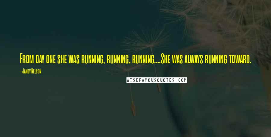 Jandy Nelson Quotes: From day one she was running, running, running....She was always running toward.