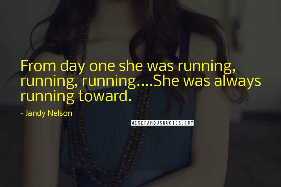 Jandy Nelson Quotes: From day one she was running, running, running....She was always running toward.