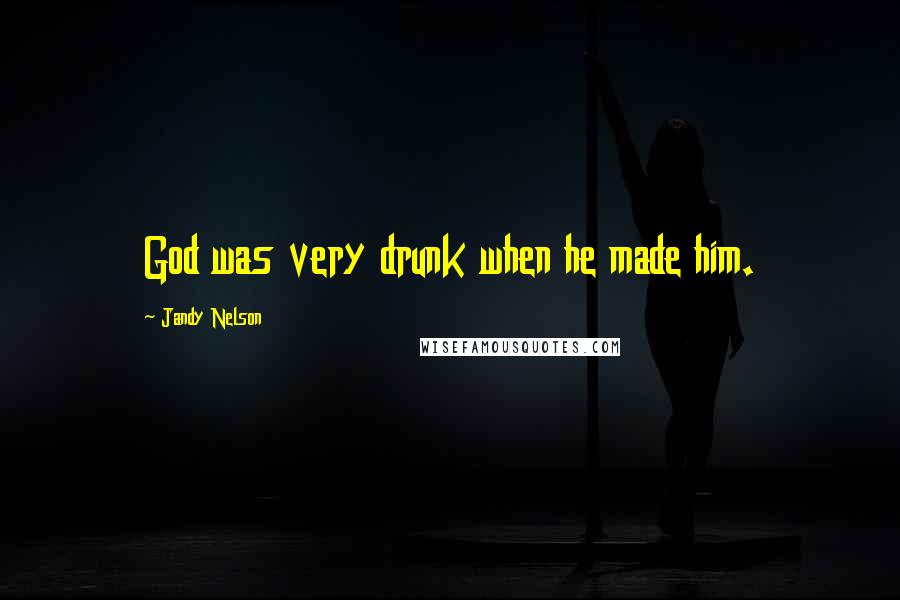 Jandy Nelson Quotes: God was very drunk when he made him.