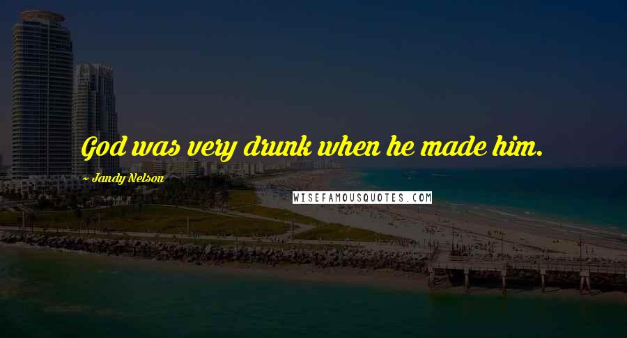 Jandy Nelson Quotes: God was very drunk when he made him.