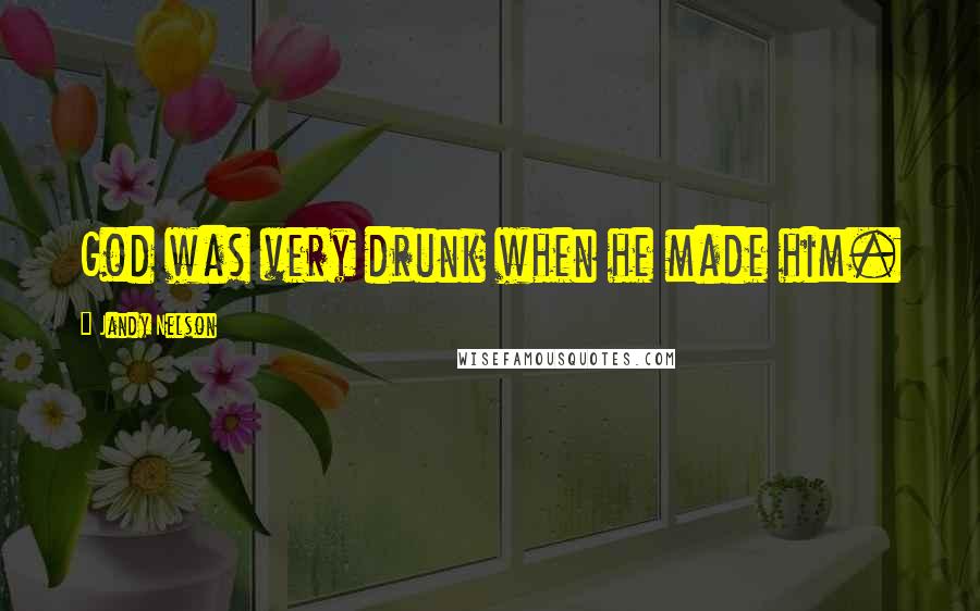 Jandy Nelson Quotes: God was very drunk when he made him.