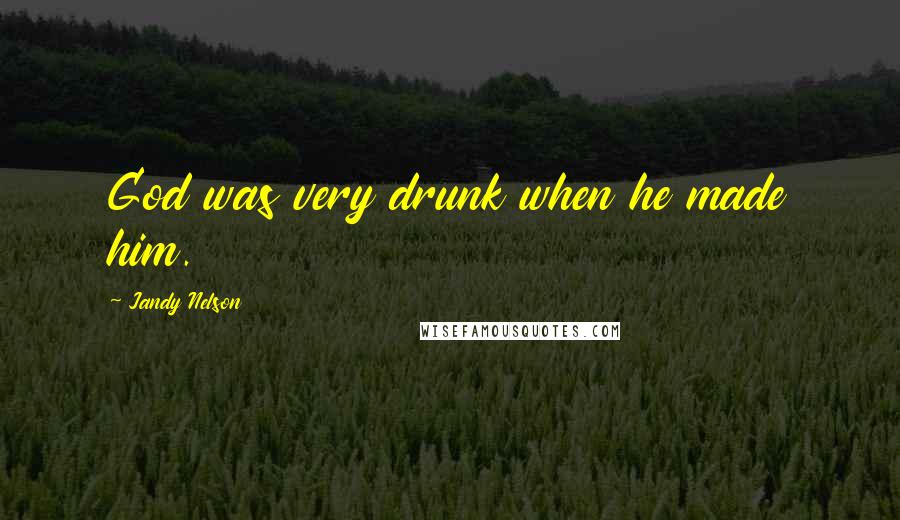 Jandy Nelson Quotes: God was very drunk when he made him.