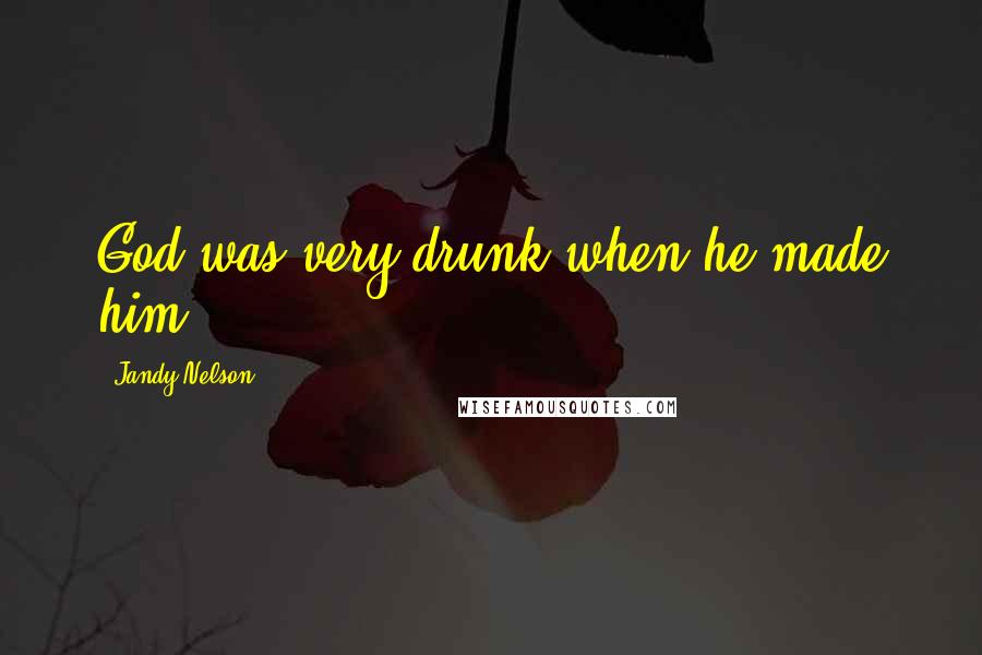 Jandy Nelson Quotes: God was very drunk when he made him.