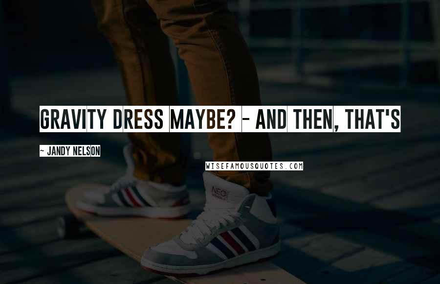 Jandy Nelson Quotes: Gravity Dress maybe? - and then, that's