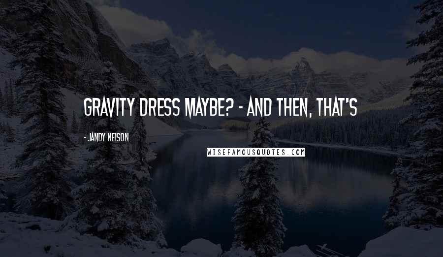 Jandy Nelson Quotes: Gravity Dress maybe? - and then, that's