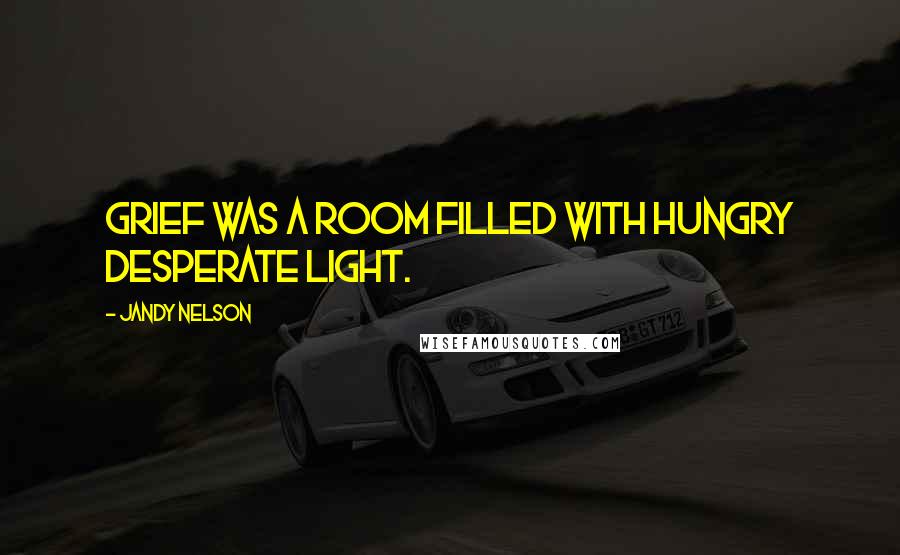 Jandy Nelson Quotes: Grief was a room filled with hungry desperate light.