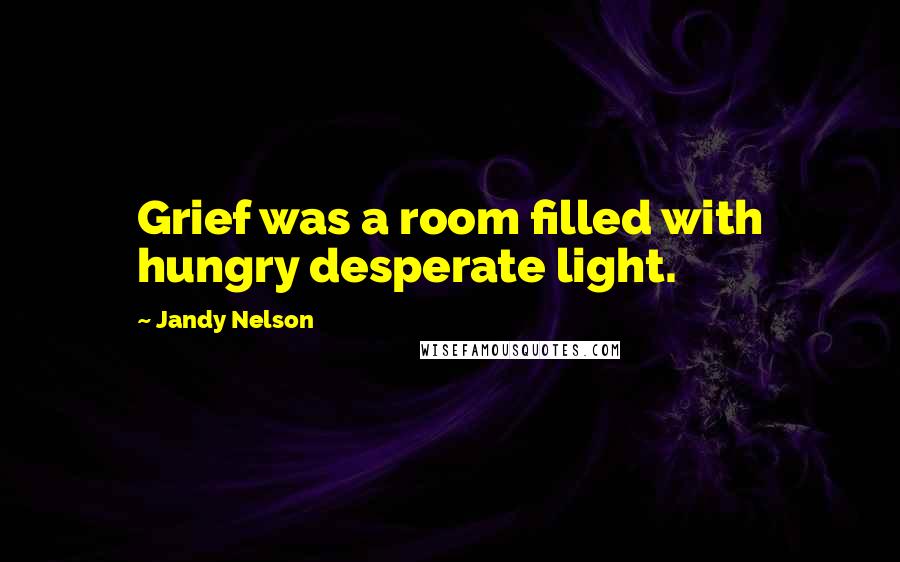 Jandy Nelson Quotes: Grief was a room filled with hungry desperate light.