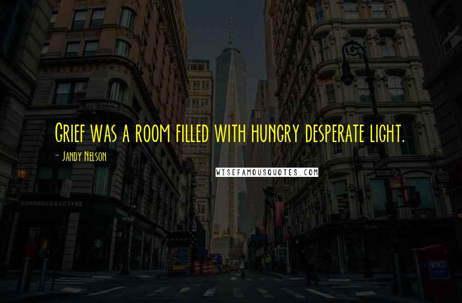 Jandy Nelson Quotes: Grief was a room filled with hungry desperate light.