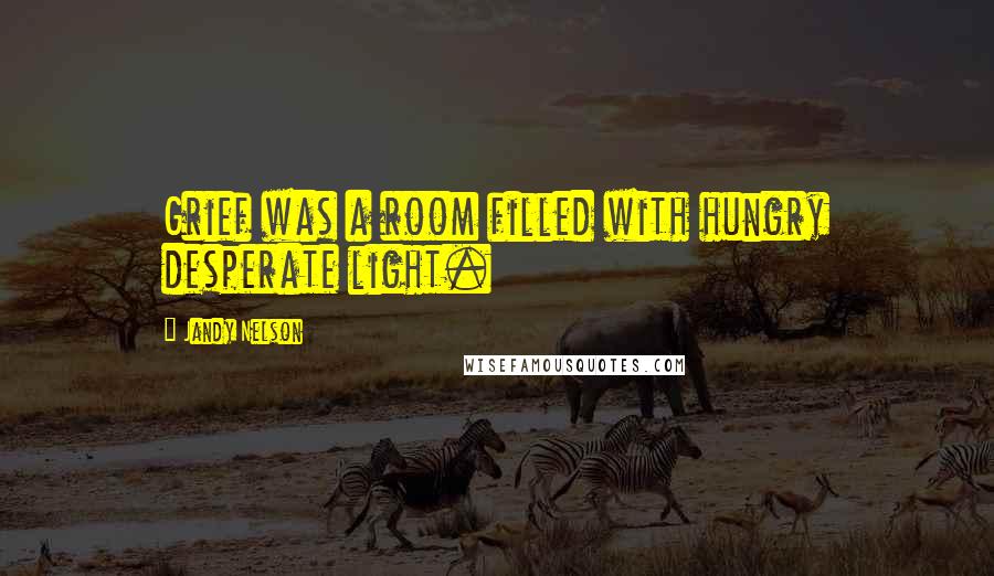 Jandy Nelson Quotes: Grief was a room filled with hungry desperate light.