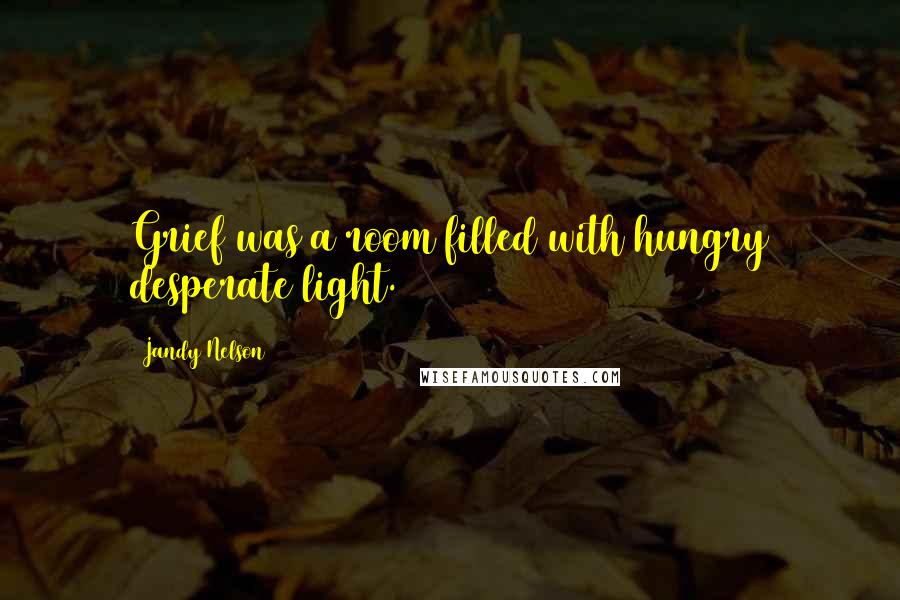 Jandy Nelson Quotes: Grief was a room filled with hungry desperate light.