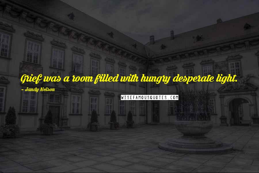 Jandy Nelson Quotes: Grief was a room filled with hungry desperate light.