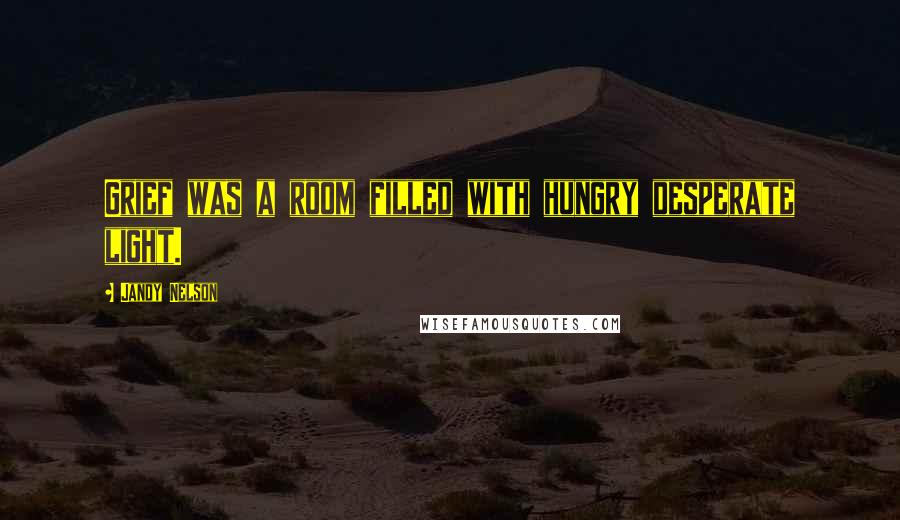 Jandy Nelson Quotes: Grief was a room filled with hungry desperate light.