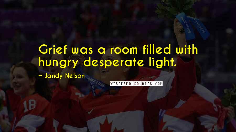 Jandy Nelson Quotes: Grief was a room filled with hungry desperate light.