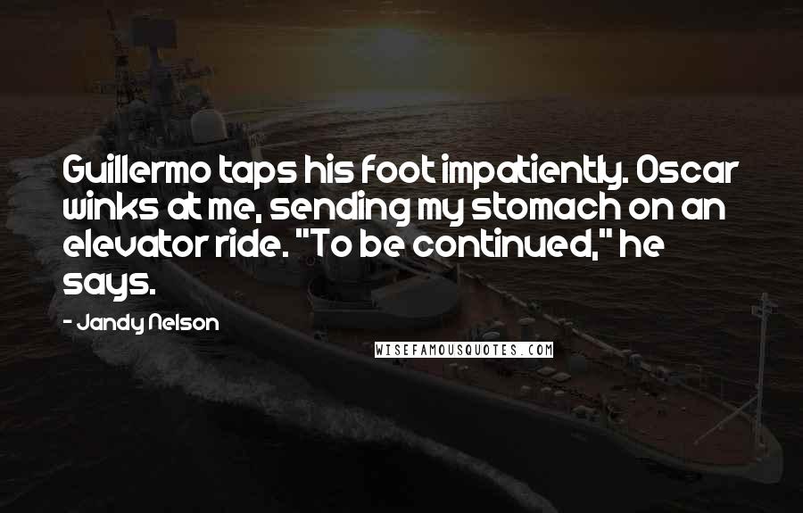 Jandy Nelson Quotes: Guillermo taps his foot impatiently. Oscar winks at me, sending my stomach on an elevator ride. "To be continued," he says.